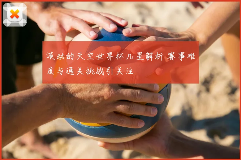 滚动的天空世界杯几星解析 赛事难度与通关挑战引关注