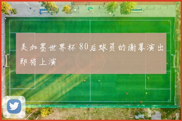 美加墨世界杯 80后球员的谢幕演出即将上演